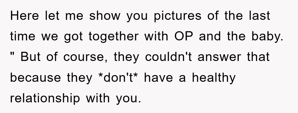 Here let me show you pictures of the last time we got together with OP and the baby. " But of course, they couldn't answer that because they *don't* have...
