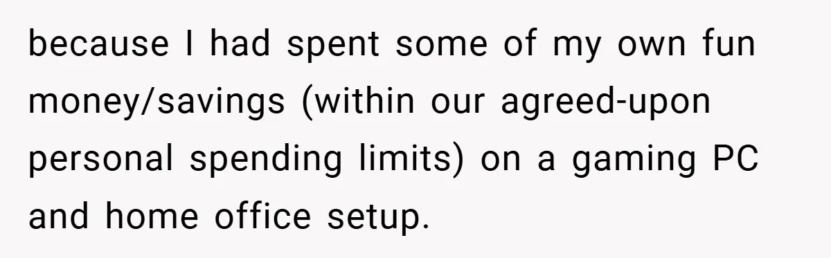 because I had spent some of my own fun money/savings (within our agreed-upon personal spending limits) on a gaming PC and home office setup.