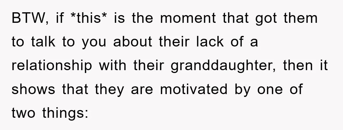 BTW, if *this* is the moment that got them to talk to you about their lack of a relationship with their granddaughter, then it shows that they are motivated by...