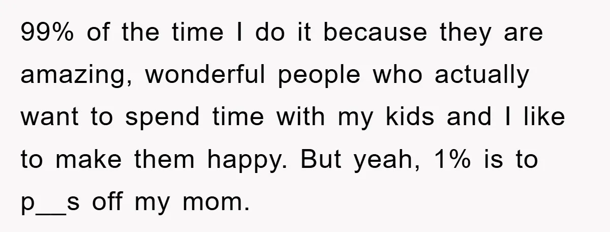 99% of the time I do it because they are amazing, wonderful people who actually want to spend time with my kids and I like to make them happy. But...