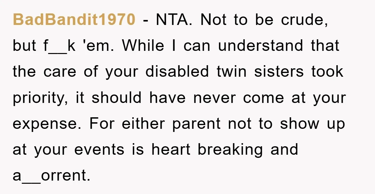 BadBandit1970 − NTA. Not to be crude, but f__k 'em. While I can understand that the care of your disabled twin sisters took priority, it should have never come at...