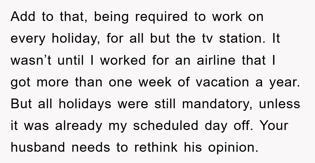 Add to that, being required to work on every holiday, for all but the tv station. It wasn’t until I worked for an airline that I got more than one...