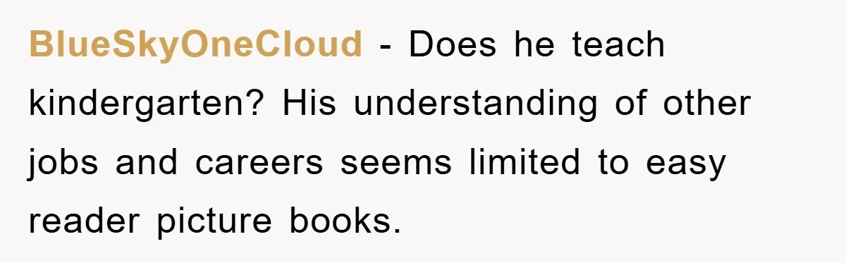BlueSkyOneCloud − Does he teach kindergarten? His understanding of other jobs and careers seems limited to easy reader picture books.