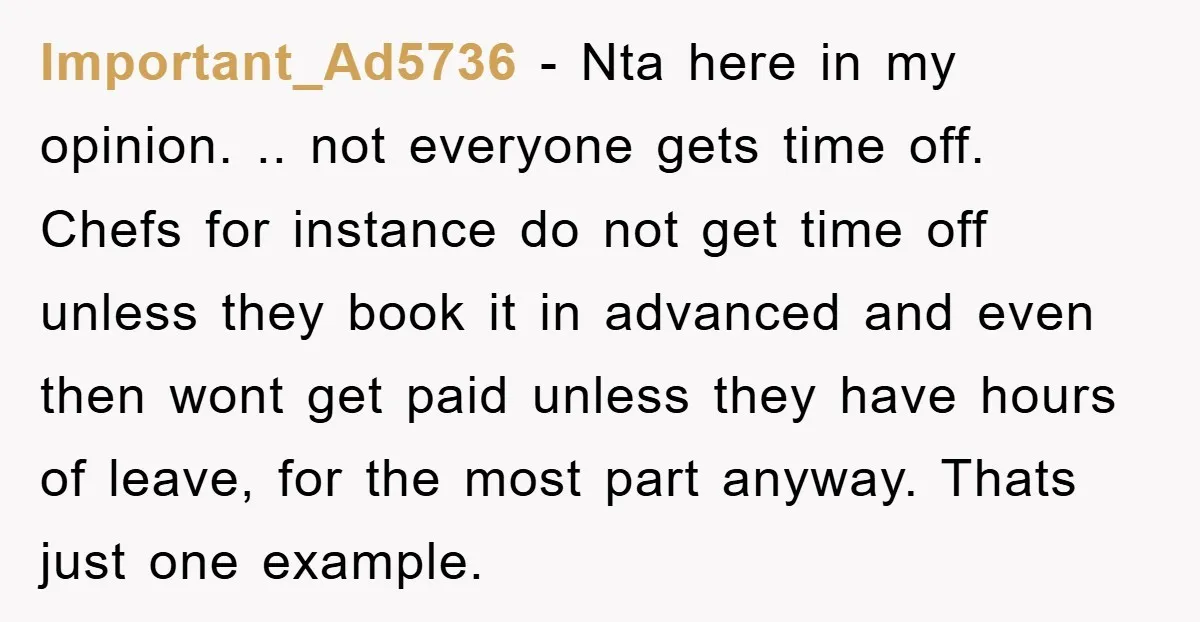 Important_Ad5736 − Nta here in my opinion. .. not everyone gets time off. Chefs for instance do not get time off unless they book it in advanced and even then...