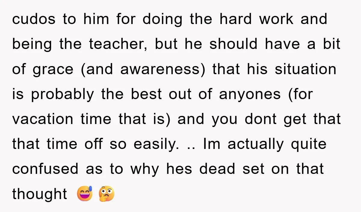 cudos to him for doing the hard work and being the teacher, but he should have a bit of grace (and awareness) that his situation is probably the best out...
