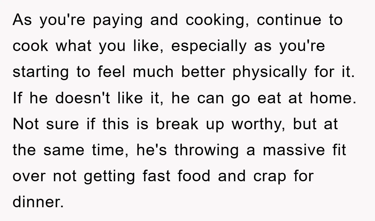 As you're paying and cooking, continue to cook what you like, especially as you're starting to feel much better physically for it. If he doesn't like it, he can go...