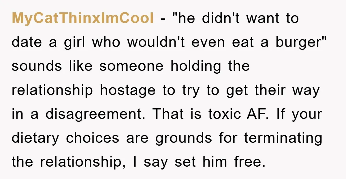 MyCatThinxImCool − "he didn't want to date a girl who wouldn't even eat a burger" sounds like someone holding the relationship hostage to try to get their way in a...