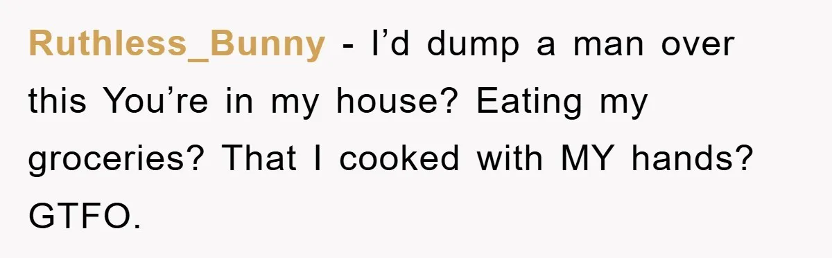 Ruthless_Bunny − I’d dump a man over this You’re in my house? Eating my groceries? That I cooked with MY hands? GTFO.
