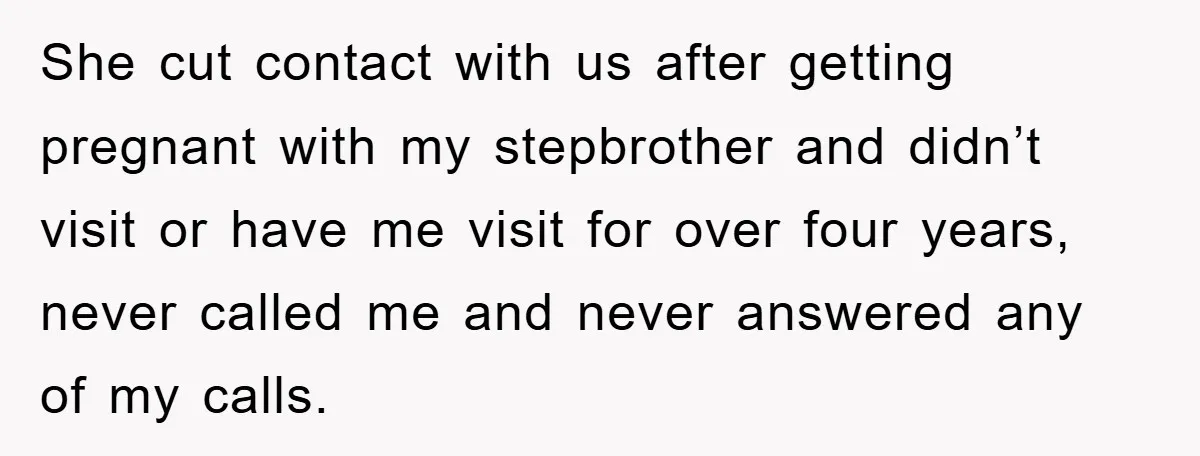 She cut contact with us after getting pregnant with my stepbrother and didn’t visit or have me visit for over four years, never called me and never answered any of...