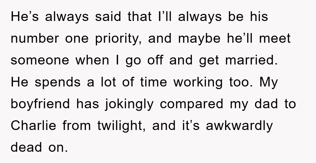He’s always said that I’ll always be his number one priority, and maybe he’ll meet someone when I go off and get married. He spends a lot of time working...