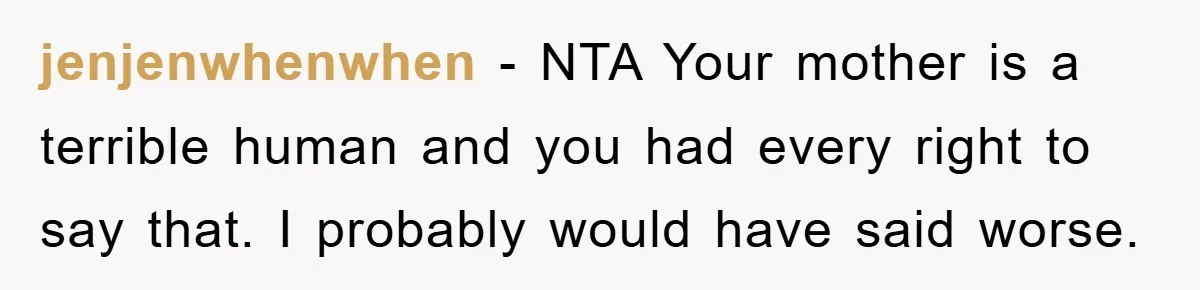 jenjenwhenwhen − NTA Your mother is a terrible human and you had every right to say that. I probably would have said worse.