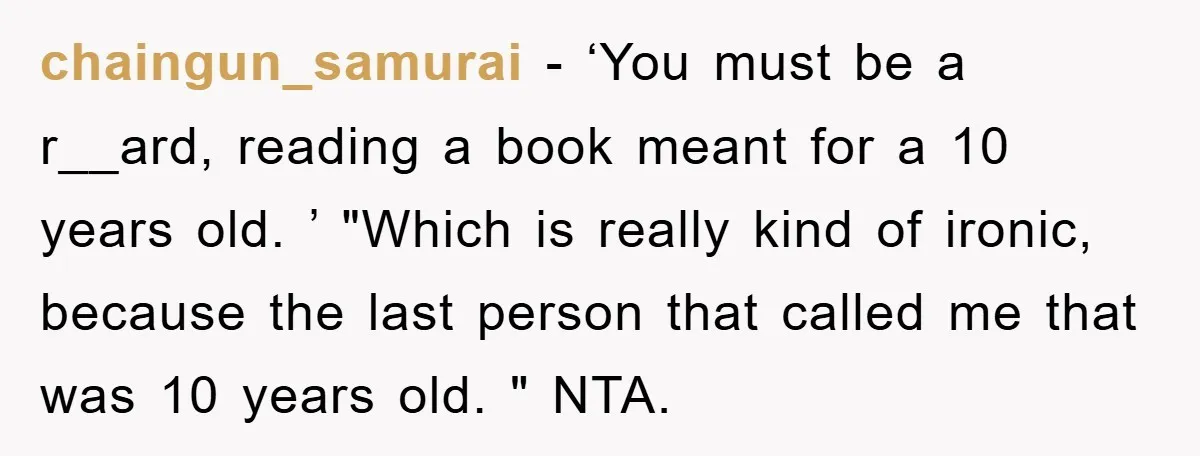chaingun_samurai − ‘You must be a r__ard, reading a book meant for a 10 years old. ’ "Which is really kind of ironic, because the last person that called me...