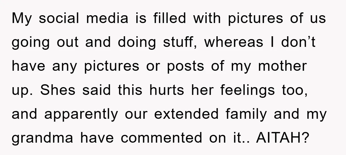 My social media is filled with pictures of us going out and doing stuff, whereas I don’t have any pictures or posts of my mother up. Shes said this hurts...