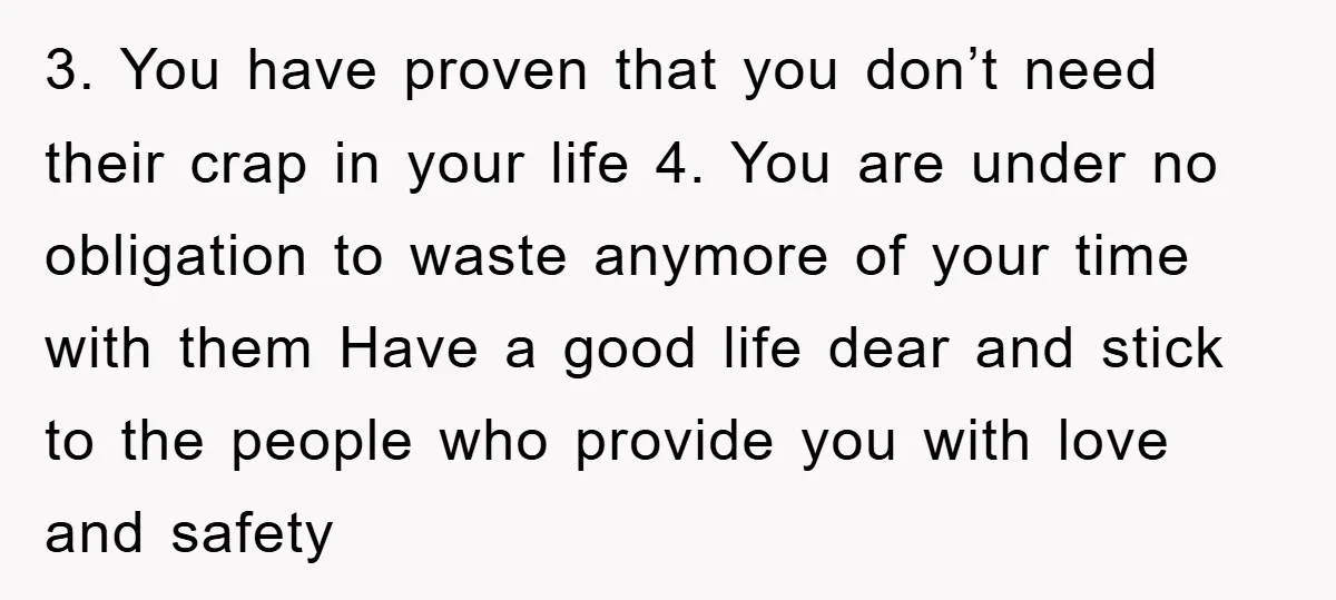 3. You have proven that you don’t need their crap in your life 4. You are under no obligation to waste anymore of your time with them Have a good...