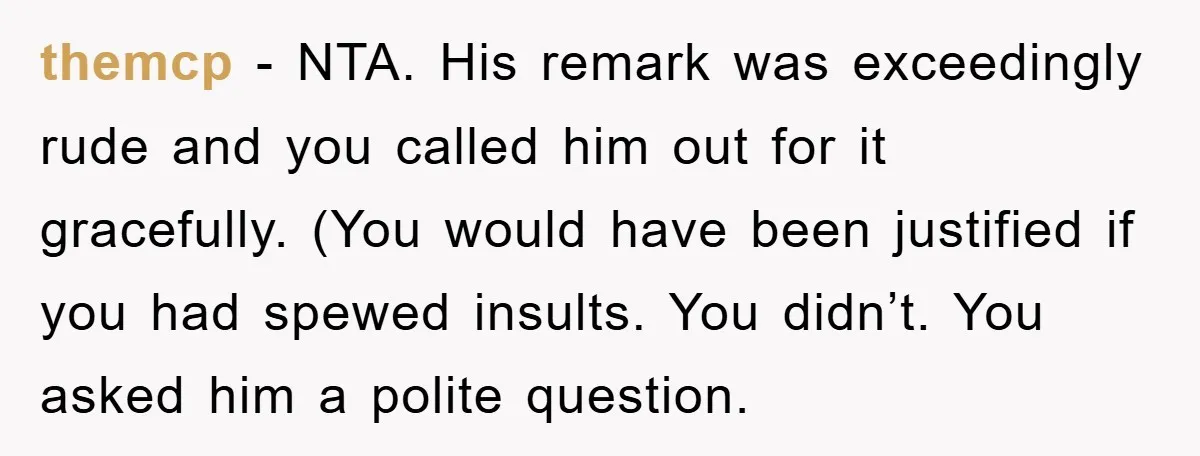 themcp − NTA. His remark was exceedingly rude and you called him out for it gracefully. (You would have been justified if you had spewed insults. You didn’t. You asked...