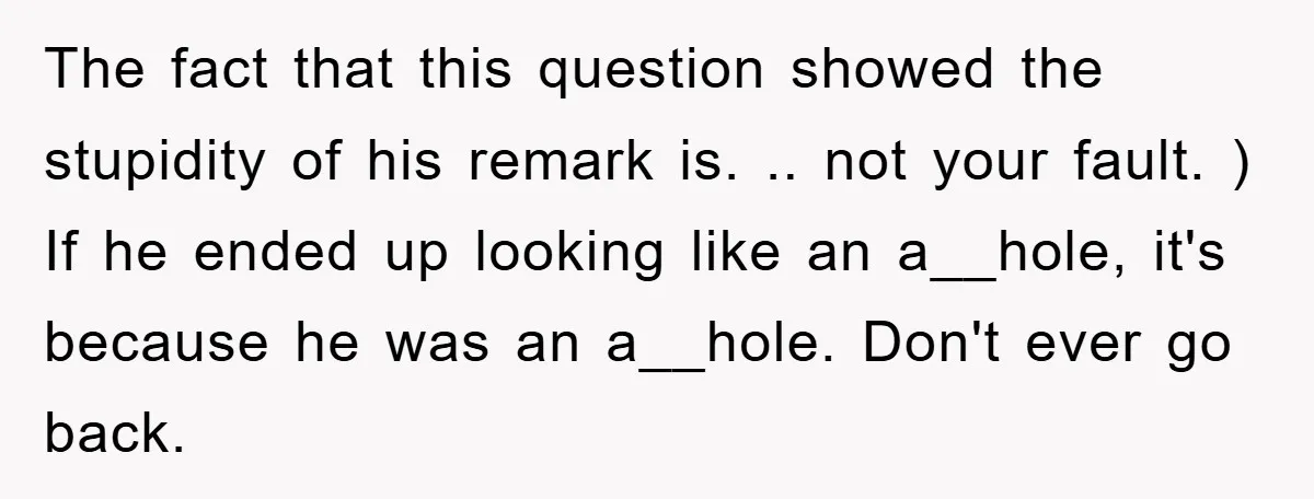 The fact that this question showed the stupidity of his remark is. .. not your fault. ) If he ended up looking like an a__hole, it's because he was an...