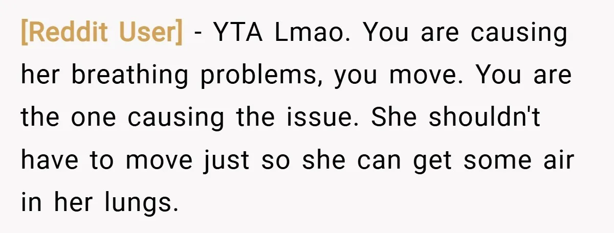 [Reddit User] − YTA Lmao. You are causing her breathing problems, you move. You are the one causing the issue. She shouldn't have to move just so she can get...