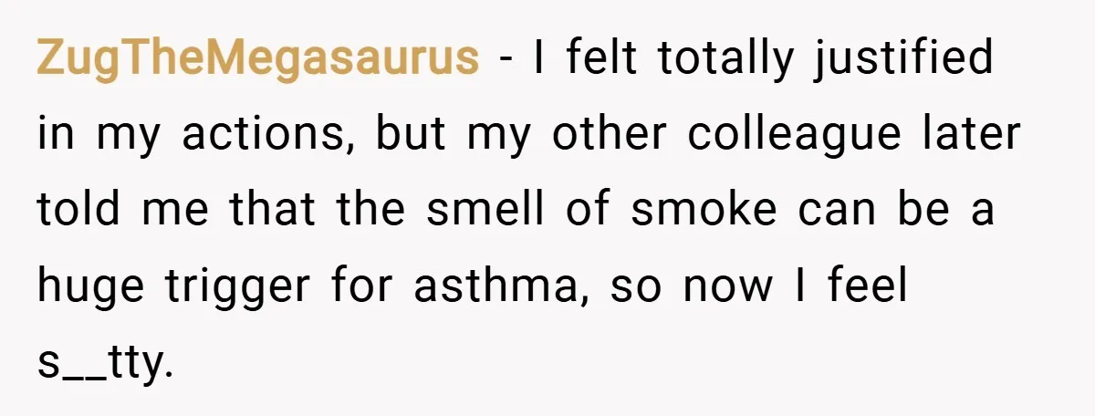 ZugTheMegasaurus − I felt totally justified in my actions, but my other colleague later told me that the smell of smoke can be a huge trigger for asthma, so now...