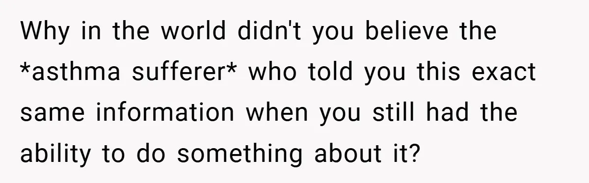 Why in the world didn't you believe the *asthma sufferer* who told you this exact same information when you still had the ability to do something about it?