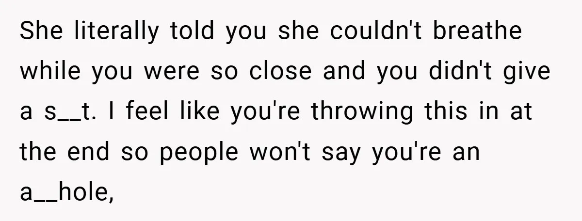 She literally told you she couldn't breathe while you were so close and you didn't give a s__t. I feel like you're throwing this in at the end so people...