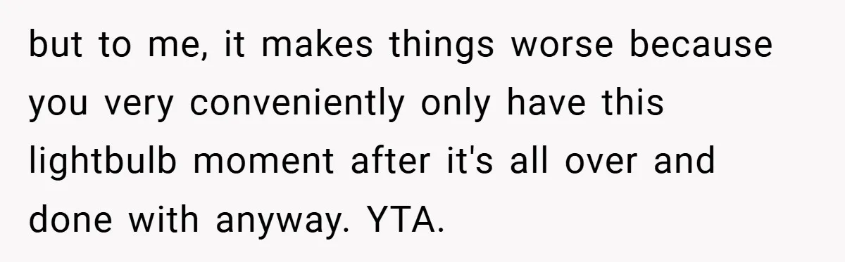 but to me, it makes things worse because you very conveniently only have this lightbulb moment after it's all over and done with anyway. YTA.