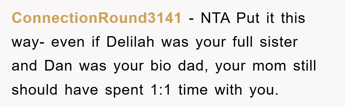 ConnectionRound3141 − NTA Put it this way- even if Delilah was your full sister and Dan was your bio dad, your mom still should have spent 1:1 time with you.