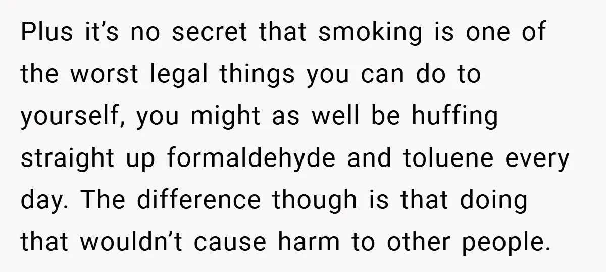 Plus it’s no secret that smoking is one of the worst legal things you can do to yourself, you might as well be huffing straight up formaldehyde and toluene every...