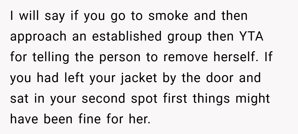 I will say if you go to smoke and then approach an established group then YTA for telling the person to remove herself. If you had left your jacket by...