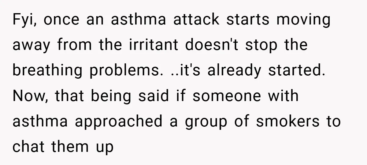 Fyi, once an asthma attack starts moving away from the irritant doesn't stop the breathing problems. ..it's already started. Now, that being said if someone with asthma approached a group...