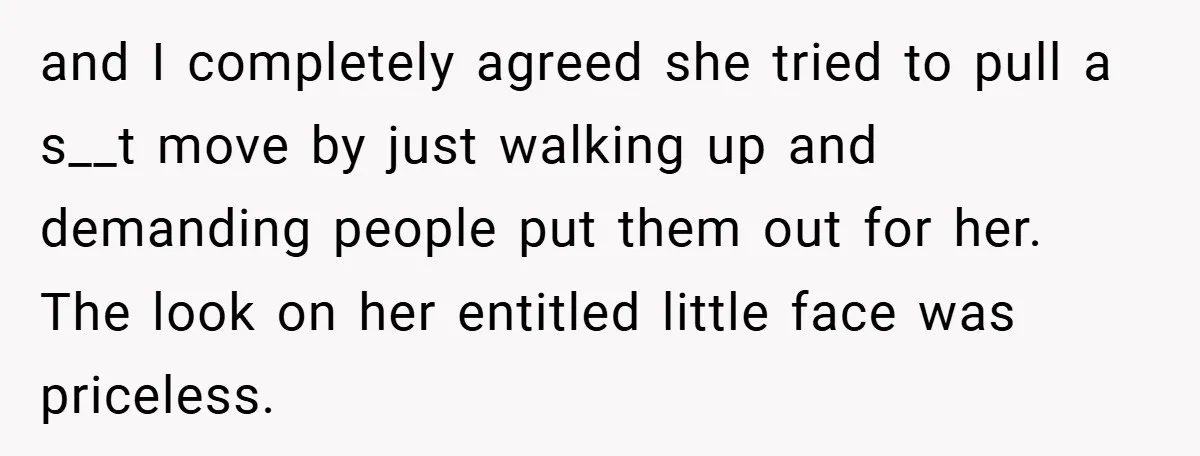 and I completely agreed she tried to pull a s__t move by just walking up and demanding people put them out for her. The look on her entitled little face...