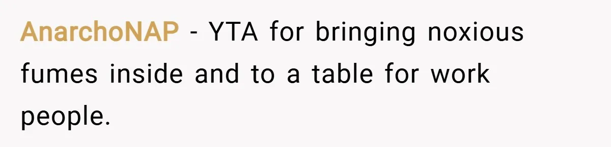 AnarchoNAP − YTA for bringing noxious fumes inside and to a table for work people.