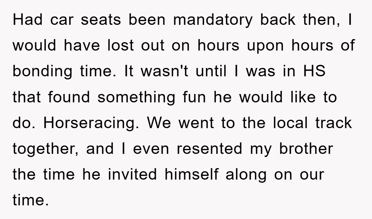 Had car seats been mandatory back then, I would have lost out on hours upon hours of bonding time. It wasn't until I was in HS that found something fun...