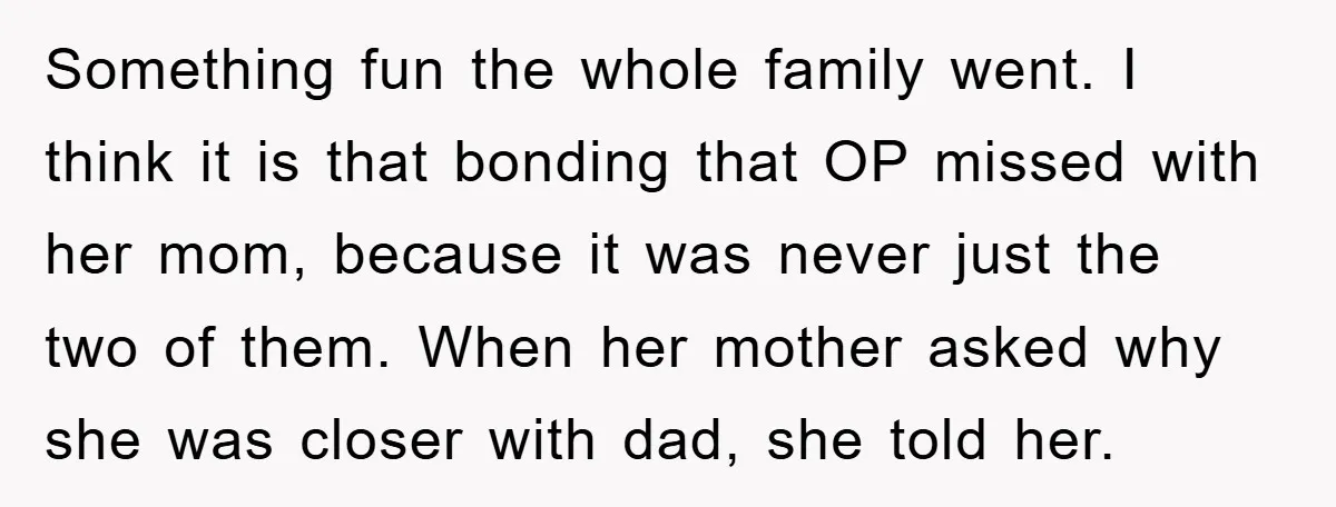 Something fun the whole family went. I think it is that bonding that OP missed with her mom, because it was never just the two of them. When her mother...