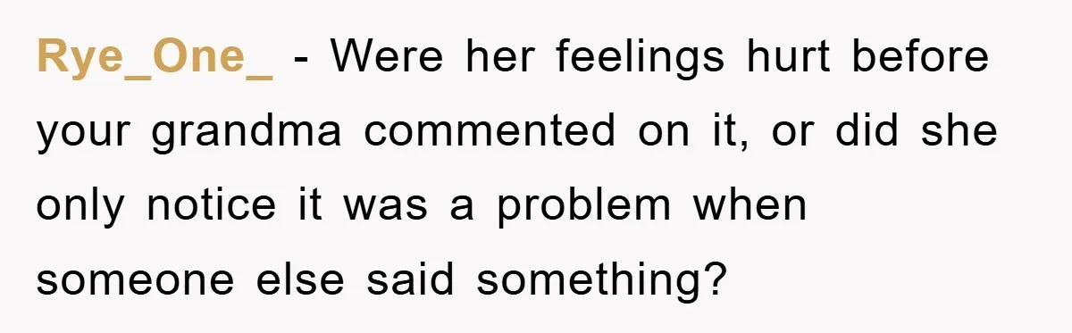 Rye_One_ − Were her feelings hurt before your grandma commented on it, or did she only notice it was a problem when someone else said something?