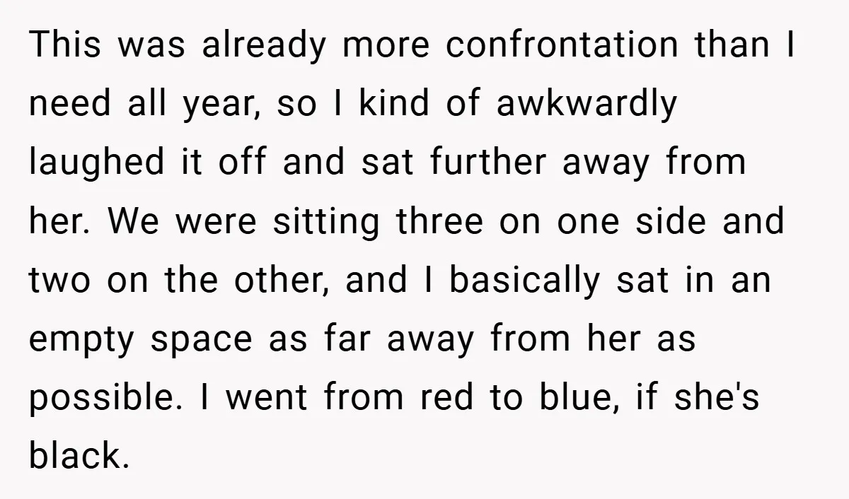 This was already more confrontation than I need all year, so I kind of awkwardly laughed it off and sat further away from her. We were sitting three on one...