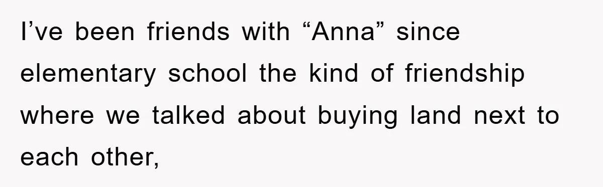 I’ve been friends with “Anna” since elementary school the kind of friendship where we talked about buying land next to each other,