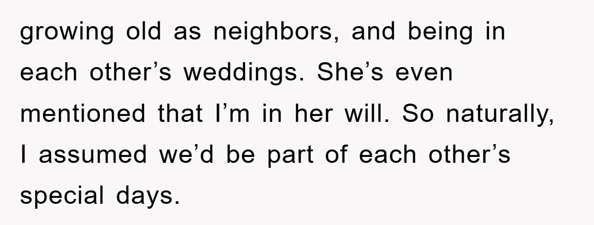 growing old as neighbors, and being in each other’s weddings. She’s even mentioned that I’m in her will. So naturally, I assumed we’d be part of each other’s special days.