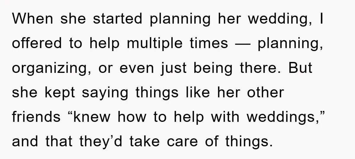 When she started planning her wedding, I offered to help multiple times — planning, organizing, or even just being there. But she kept saying things like her other friends “knew...
