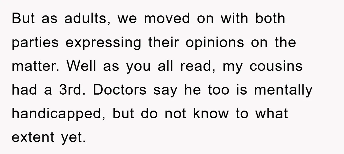But as adults, we moved on with both parties expressing their opinions on the matter. Well as you all read, my cousins had a 3rd. Doctors say he too is...