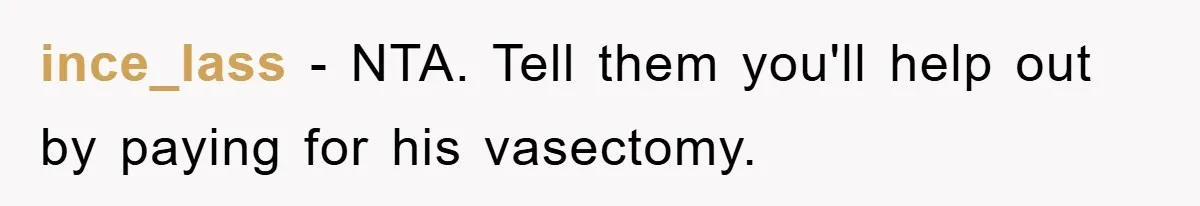 ince_lass − NTA. Tell them you'll help out by paying for his vasectomy.