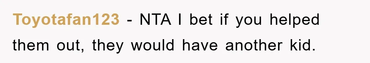 Toyotafan123 − NTA I bet if you helped them out, they would have another kid.
