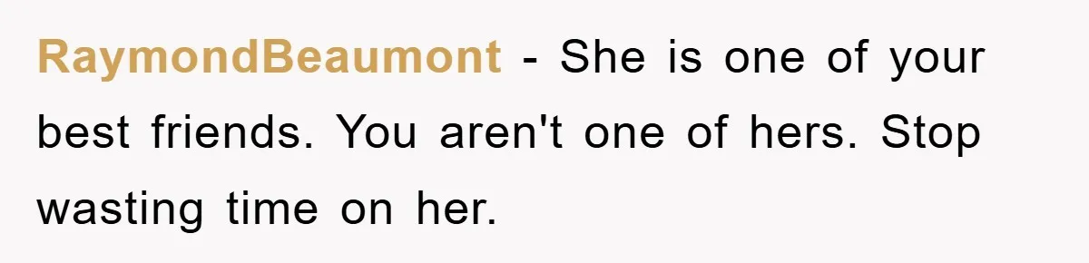 RaymondBeaumont − She is one of your best friends. You aren't one of hers. Stop wasting time on her.