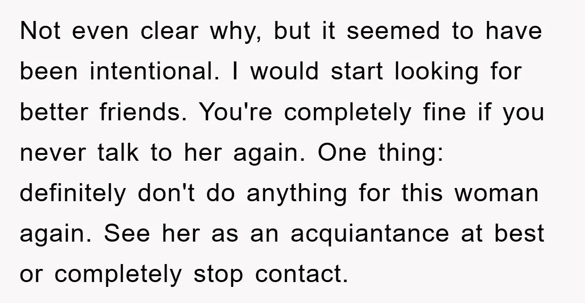Not even clear why, but it seemed to have been intentional. I would start looking for better friends. You're completely fine if you never talk to her again. One thing:...