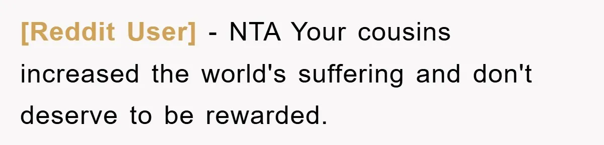[Reddit User] − NTA Your cousins increased the world's suffering and don't deserve to be rewarded.
