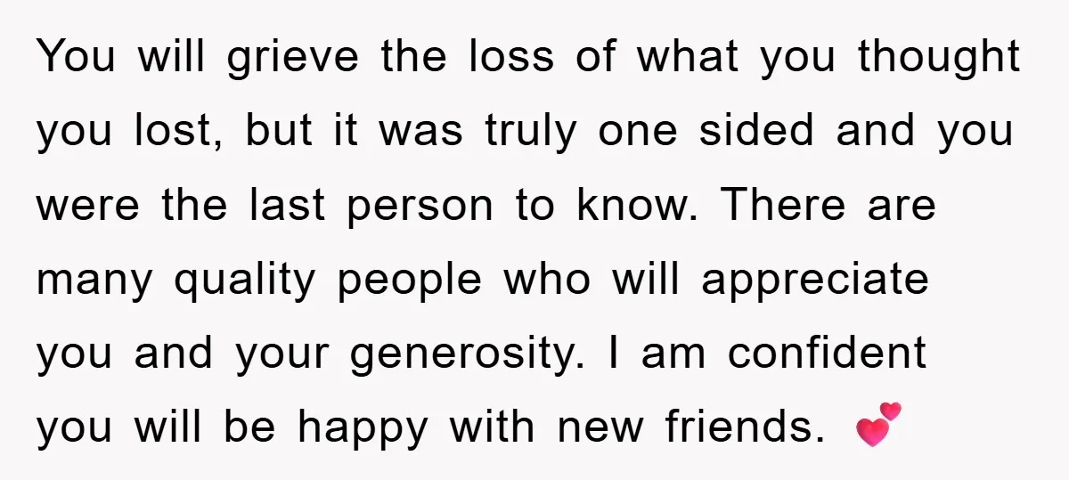 You will grieve the loss of what you thought you lost, but it was truly one sided and you were the last person to know. There are many quality people...