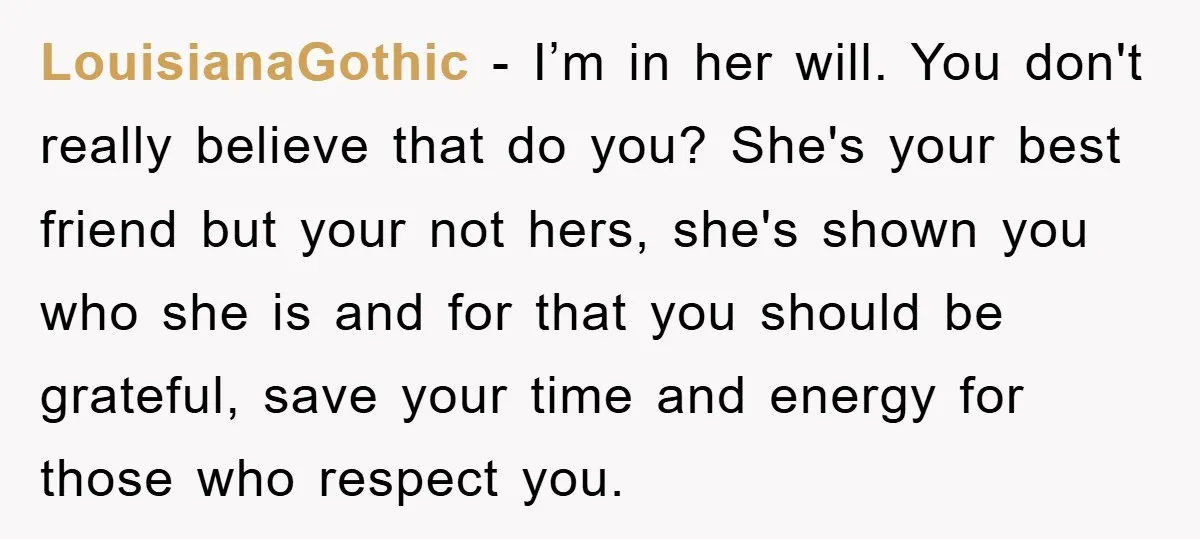 LouisianaGothic − I’m in her will. You don't really believe that do you? She's your best friend but your not hers, she's shown you who she is and for that...