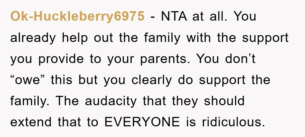 Ok-Huckleberry6975 − NTA at all. You already help out the family with the support you provide to your parents. You don’t “owe” this but you clearly do support the family....