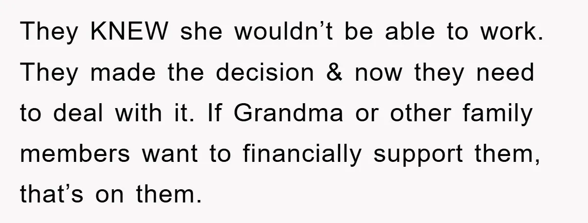 They KNEW she wouldn’t be able to work. They made the decision & now they need to deal with it. If Grandma or other family members want to financially support...