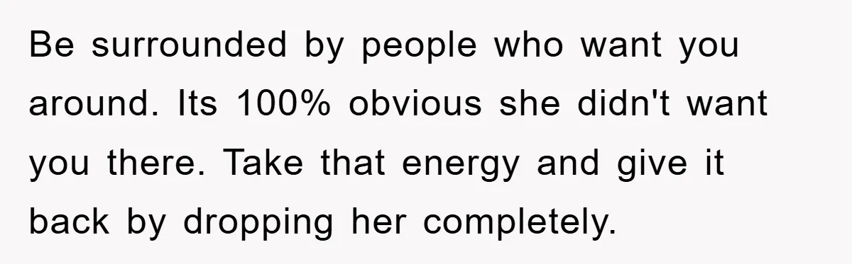 Be surrounded by people who want you around. Its 100% obvious she didn't want you there. Take that energy and give it back by dropping her completely.