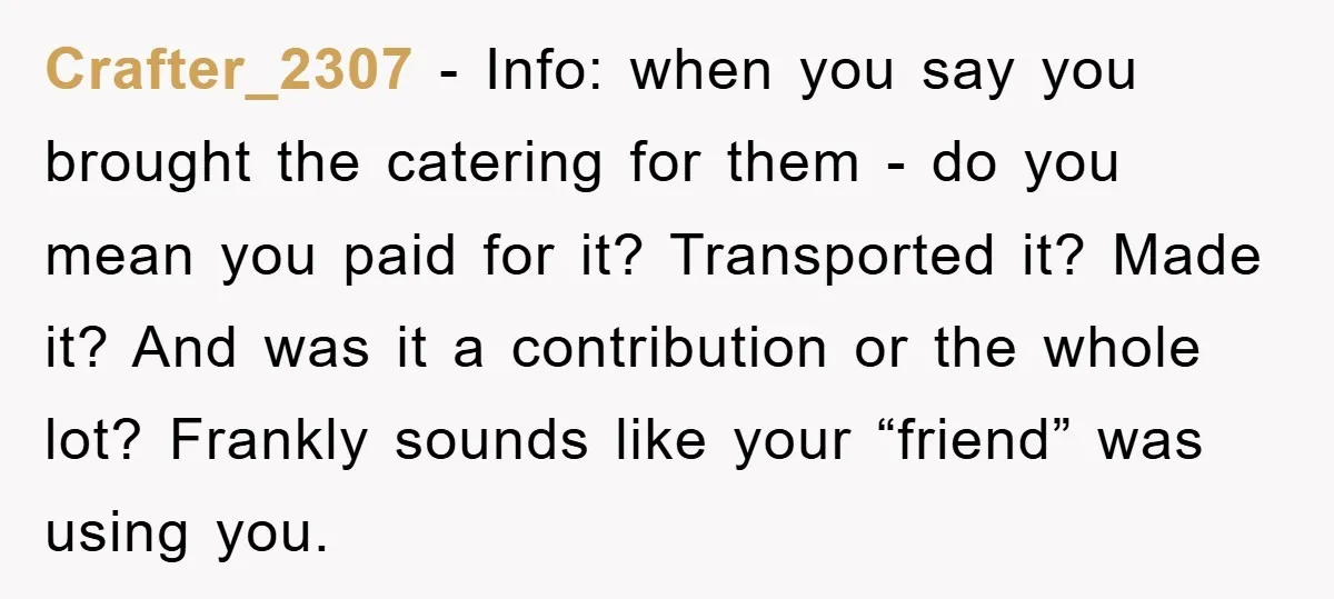 Crafter_2307 − Info: when you say you brought the catering for them - do you mean you paid for it? Transported it? Made it? And was it a contribution or...